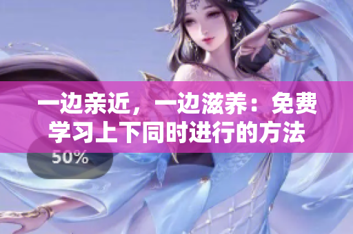 一边亲近，一边滋养：免费学习上下同时进行的方法