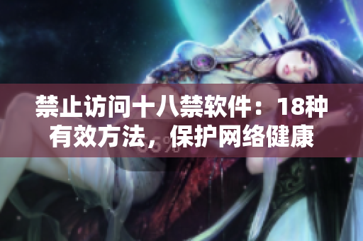 禁止访问十八禁软件：18种有效方法，保护网络健康