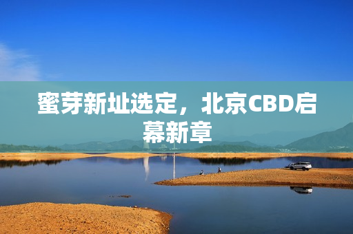 蜜芽新址选定，北京CBD启幕新章