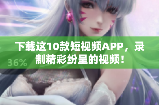 下载这10款短视频APP，录制精彩纷呈的视频！