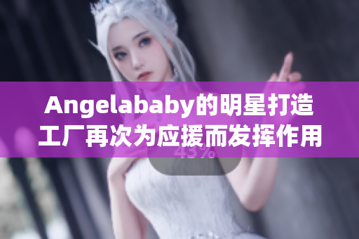Angelababy的明星打造工厂再次为应援而发挥作用