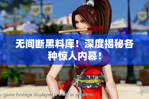 无间断黑料库！深度揭秘各种惊人内幕！