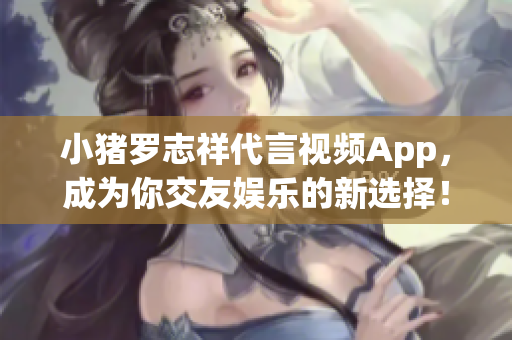 小猪罗志祥代言视频App，成为你交友娱乐的新选择！