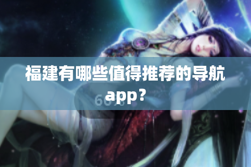 福建有哪些值得推荐的导航app？