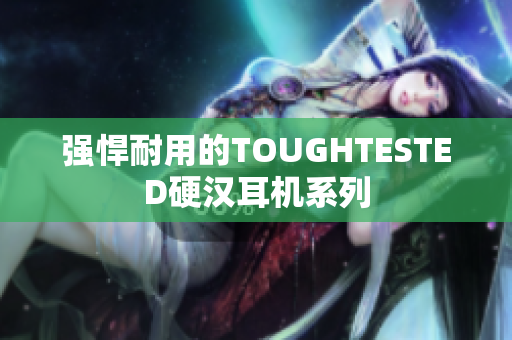 强悍耐用的TOUGHTESTED硬汉耳机系列