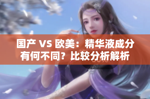 国产 VS 欧美：精华液成分有何不同？比较分析解析