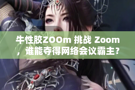 牛性胶ZOOm 挑战 Zoom，谁能夺得网络会议霸主？