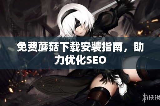 免费蘑菇下载安装指南，助力优化SEO