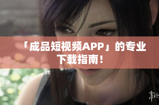 「成品短视频APP」的专业下载指南！