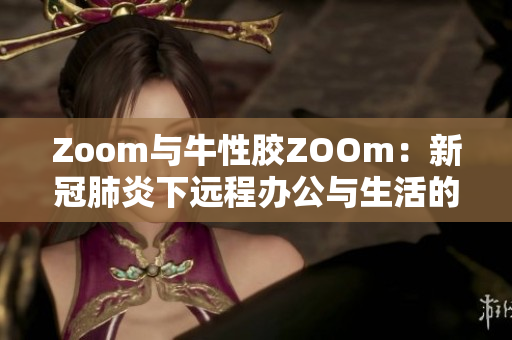 Zoom与牛性胶ZOOm：新冠肺炎下远程办公与生活的新选择