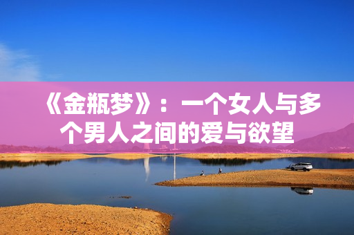《金瓶梦》：一个女人与多个男人之间的爱与欲望