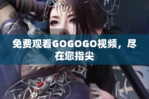 免费观看GOGOGO视频，尽在您指尖