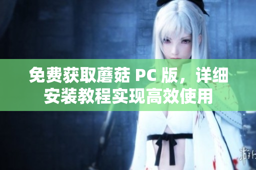 免费获取蘑菇 PC 版，详细安装教程实现高效使用