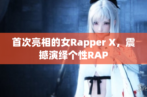 首次亮相的女Rapper X，震撼演绎个性RAP