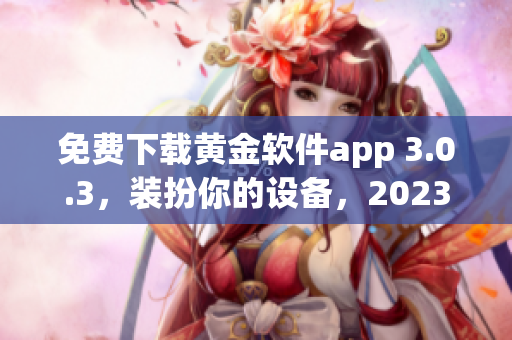 免费下载黄金软件app 3.0.3，装扮你的设备，2023必备！