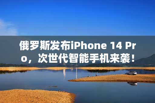 俄罗斯发布iPhone 14 Pro，次世代智能手机来袭！