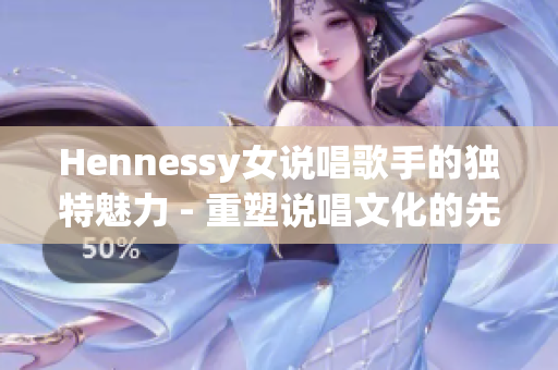 Hennessy女说唱歌手的独特魅力 - 重塑说唱文化的先锋