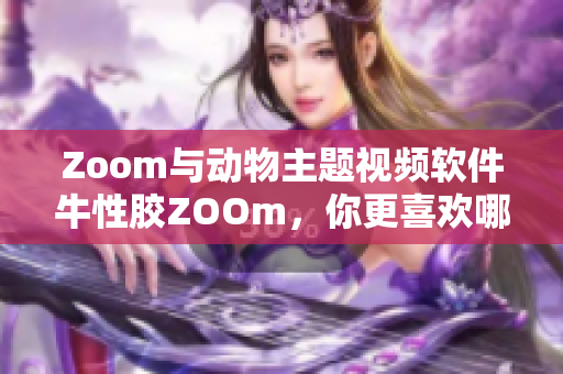 Zoom与动物主题视频软件牛性胶ZOOm，你更喜欢哪一个？